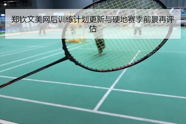 郑钦文美网后训练计划更新与硬地赛季前景再评估